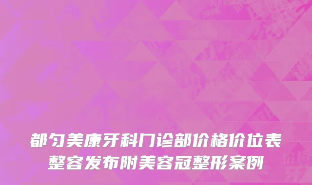 都匀美康牙科门诊部价格价位表整容发布附美容冠整形案例