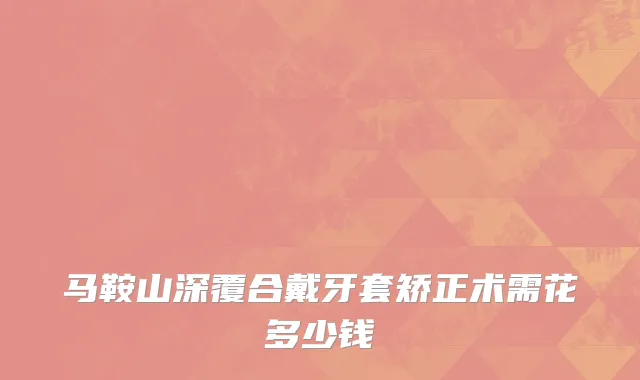 马鞍山深覆合戴牙套矫正术需花多少钱