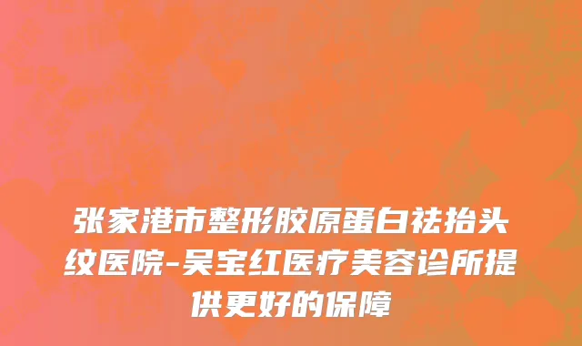 张家港市整形胶原蛋白祛抬头纹医院-吴宝红医疗美容诊所提供更好的保障