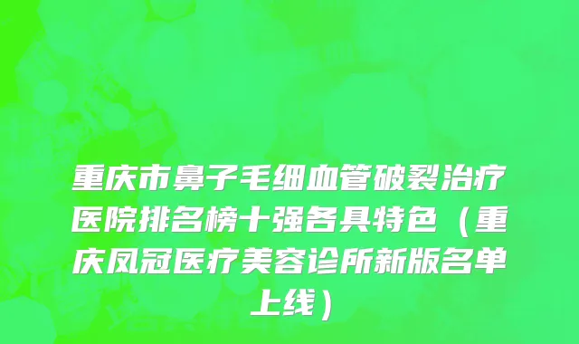 重庆市鼻子毛细血管破裂治疗医院排名榜十强各具特色（重庆凤冠医疗美容诊所新版名单上线）