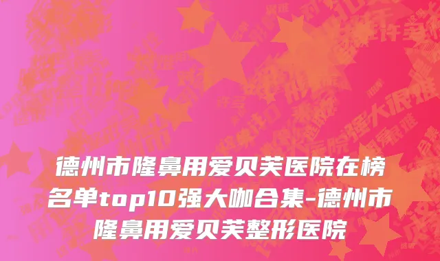 德州市隆鼻用爱贝芙医院在榜名单top10强大咖合集-德州市隆鼻用爱贝芙整形医院