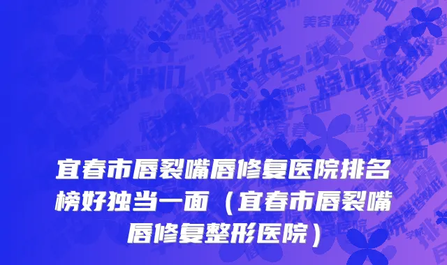 宜春市唇裂嘴唇修复医院排名榜好独当一面（宜春市唇裂嘴唇修复整形医院）