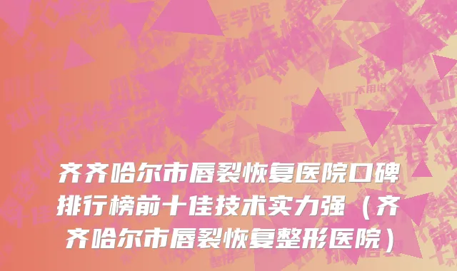 齐齐哈尔市唇裂恢复医院口碑排行榜前十佳技术实力强（齐齐哈尔市唇裂恢复整形医院）