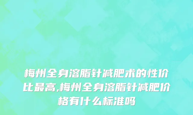 梅州全身溶脂针减肥术的性价比最高,梅州全身溶脂针减肥价格有什么标准吗
