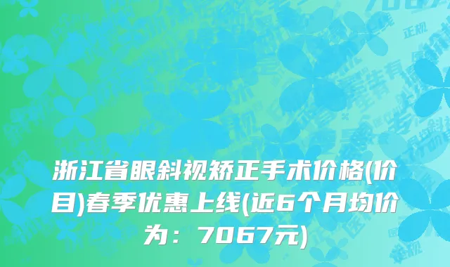 浙江省眼斜视矫正手术价格(价目)春季优惠上线(近6个月均价为：7067元)