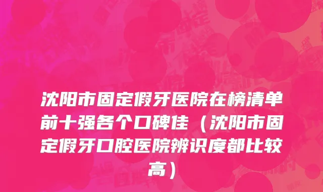 沈阳市固定假牙医院在榜清单前十强各个口碑佳（沈阳市固定假牙口腔医院辨识度都比较高）