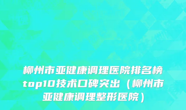 柳州市亚健康调理医院排名榜top10技术口碑突出（柳州市亚健康调理整形医院）