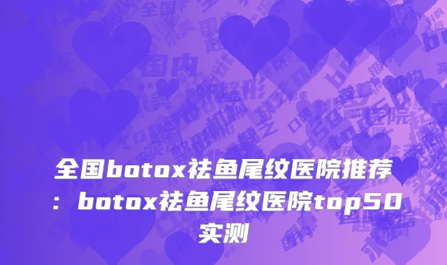 全国botox祛鱼尾纹医院推荐：botox祛鱼尾纹医院top50实测