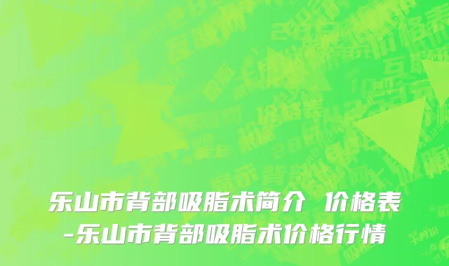 乐山市背部吸脂术简介 价格表-乐山市背部吸脂术价格行情