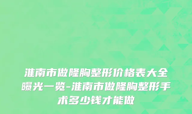 淮南市做隆胸整形价格表大全曝光一览-淮南市做隆胸整形手术多少钱才能做