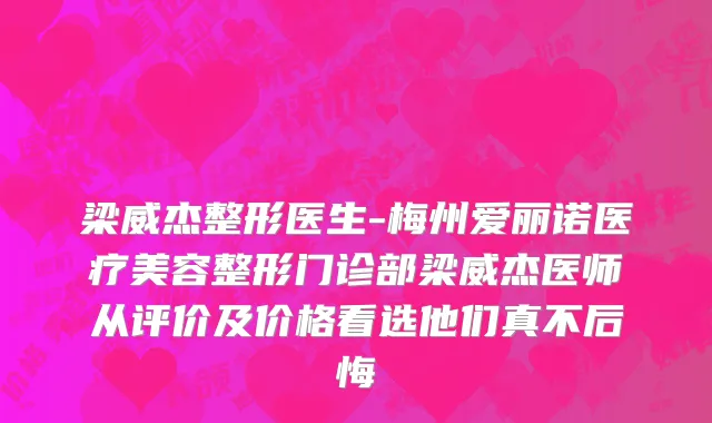 梁威杰整形医生-梅州爱丽诺医疗美容整形门诊部梁威杰医师从评价及价格看选他们真不后悔