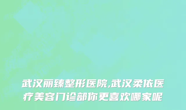 武汉丽臻整形医院,武汉柔依医疗美容门诊部你更喜欢哪家呢