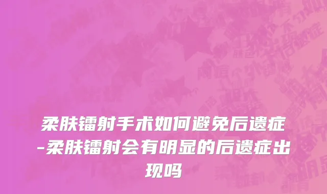 柔肤镭射手术如何避免后遗症-柔肤镭射会有明显的后遗症出现吗
