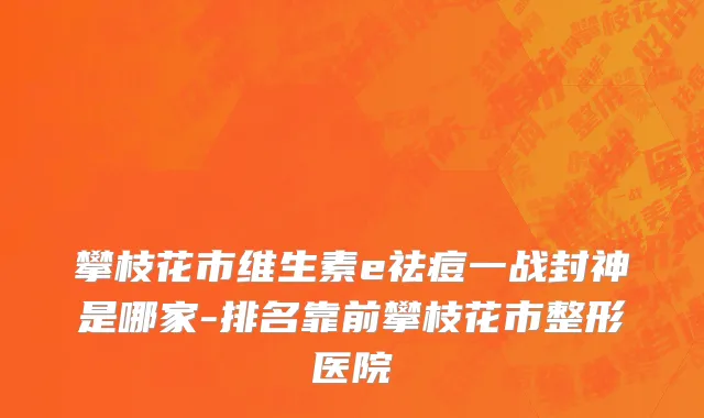 攀枝花市维生素e祛痘一战封神是哪家-排名靠前攀枝花市整形医院