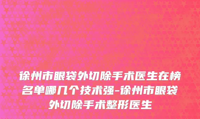 徐州市眼袋外切除手术医生在榜名单哪几个技术强-徐州市眼袋外切除手术整形医生