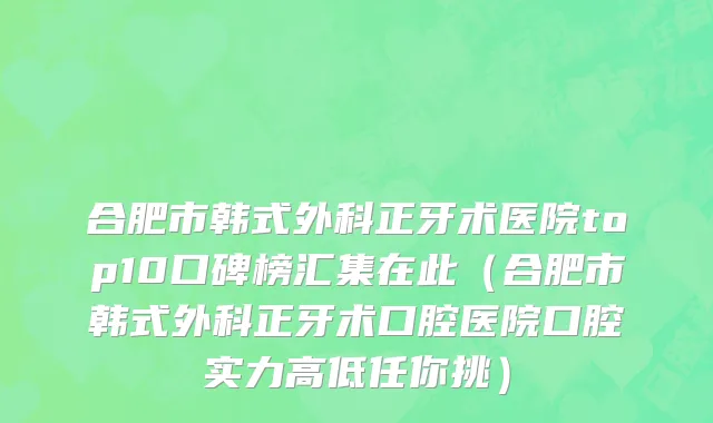 合肥市韩式外科正牙术医院top10口碑榜汇集在此（合肥市韩式外科正牙术口腔医院口腔实力高低任你挑）