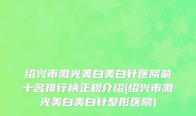 绍兴市激光美白美白针医院前十名排行榜正规介绍(绍兴市激光美白美白针整形医院)