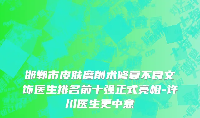 邯郸市皮肤磨削术修复不良文饰医生排名前十强正式亮相-许川医生更中意