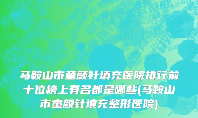 马鞍山市童颜针填充医院排行前十位榜上有名都是哪些(马鞍山市童颜针填充整形医院)
