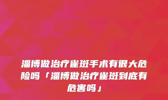 淄博做治疗雀斑手术有很大危险吗「淄博做治疗雀斑到底有危害吗」