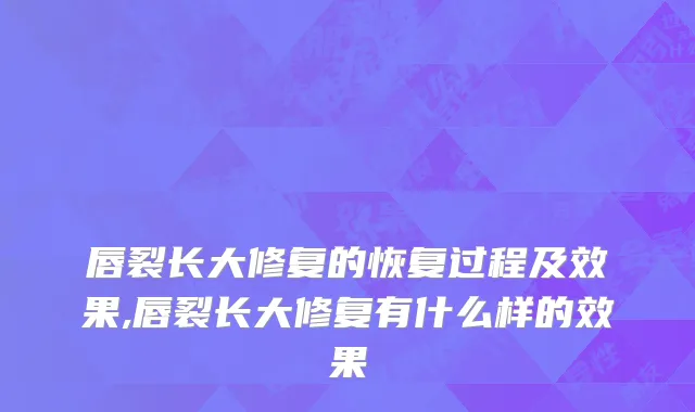 唇裂长大修复的恢复过程及效果,唇裂长大修复有什么样的效果