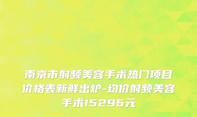 南京市射频美容手术热门项目价格表新鲜出炉-均价射频美容手术15296元