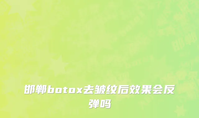 邯郸botox去皱纹后效果会反弹吗