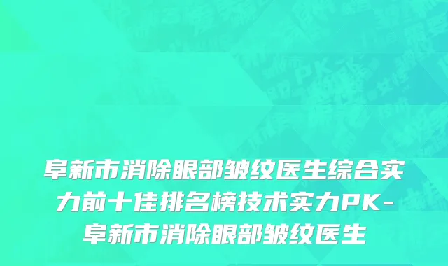 阜新市消除眼部皱纹医生综合实力前十佳排名榜技术实力PK-阜新市消除眼部皱纹医生
