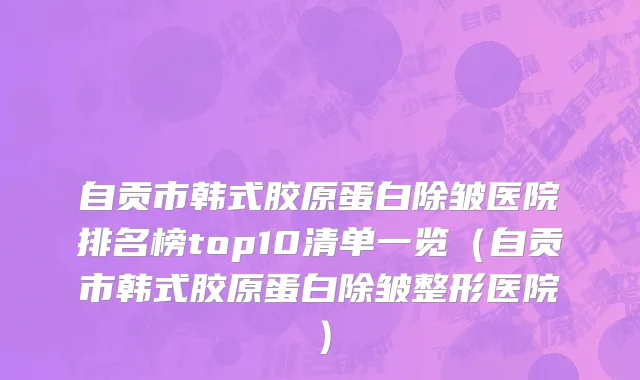 自贡市韩式胶原蛋白除皱医院排名榜top10清单一览（自贡市韩式胶原蛋白除皱整形医院）