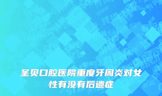 圣贝口腔医院重度牙周炎对女性有没有后遗症