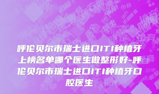 呼伦贝尔市瑞士进口ITI种植牙上榜名单哪个医生做整形好-呼伦贝尔市瑞士进口ITI种植牙口腔医生