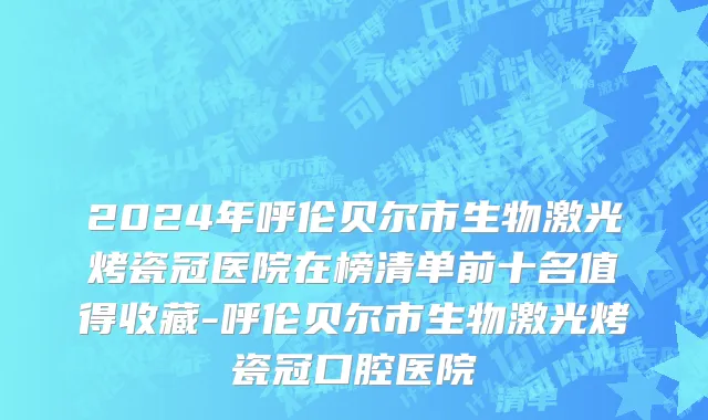 2024年呼伦贝尔市生物激光烤瓷冠医院在榜清单前十名值得收藏-呼伦贝尔市生物激光烤瓷冠口腔医院