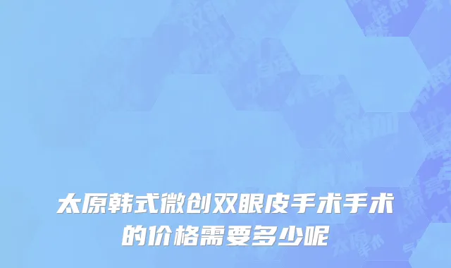 太原韩式微创双眼皮手术手术的价格需要多少呢