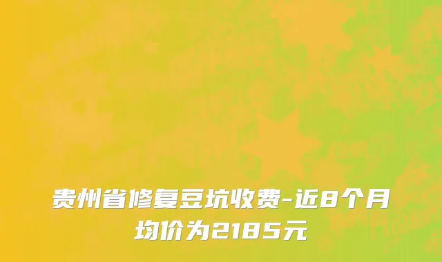 贵州省修复豆坑收费-近8个月均价为2185元