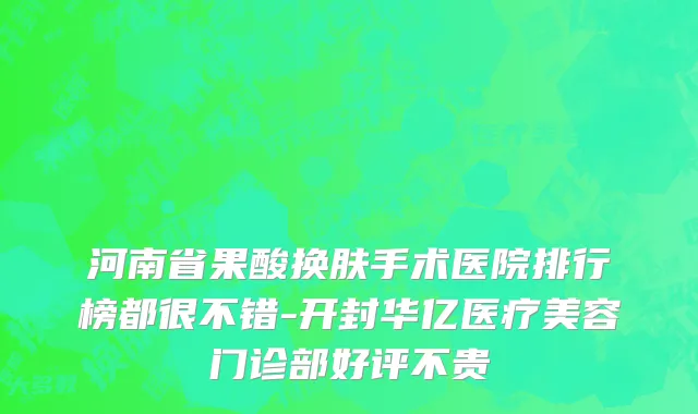 河南省果酸换肤手术医院排行榜都很不错-开封华亿医疗美容门诊部好评不贵
