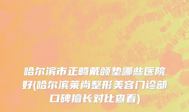 哈尔滨市正畸戴颌垫哪些医院好(哈尔滨莱尚整形美容门诊部口碑擅长对比查看)