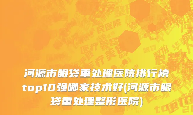 河源市眼袋重处理医院排行榜top10强哪家技术好(河源市眼袋重处理整形医院)