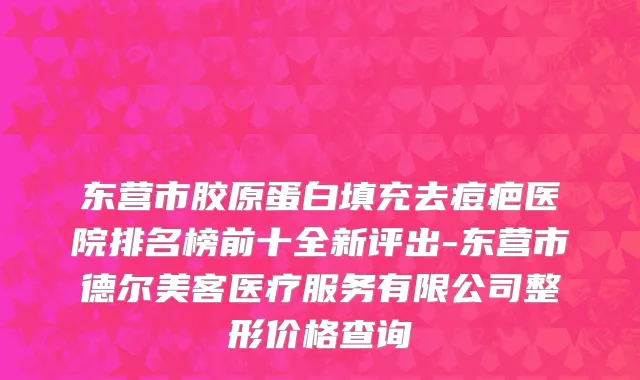 东营市胶原蛋白填充去痘疤医院排名榜前十全新评出-东营市德尔美客医疗服务有限公司整形价格查询