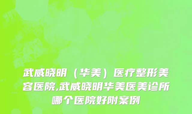 武威晓明（华美）医疗整形美容医院,武威晓明华美医美诊所哪个医院好附案例