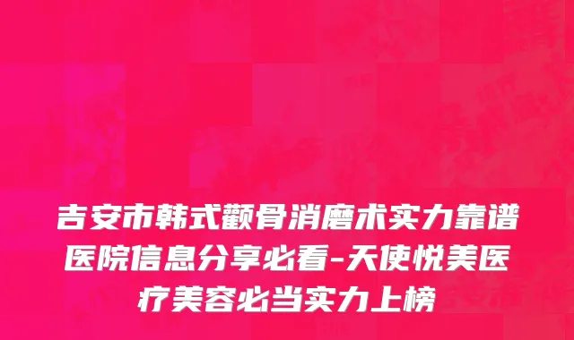 吉安市韩式颧骨消磨术实力靠谱医院信息分享必看-天使悦美医疗美容必当实力上榜