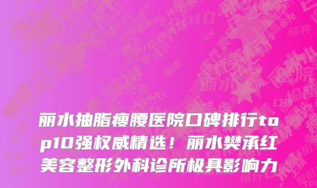 丽水抽脂瘦腰医院口碑排行top10强权威精选！丽水樊承红美容整形外科诊所极具影响力