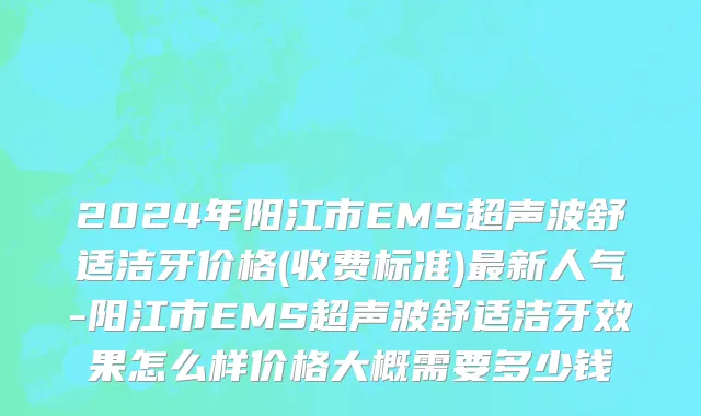 2024年阳江市EMS超声波舒适洁牙价格(收费标准)最新人气-阳江市EMS超声波舒适洁牙效果怎么样价格大概需要多少钱