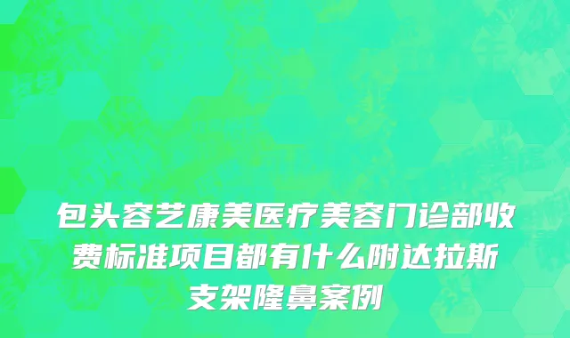 包头容艺康美医疗美容门诊部收费标准项目都有什么附达拉斯支架隆鼻案例