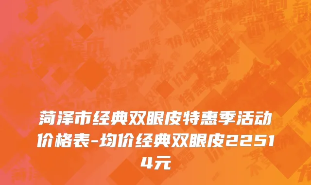 菏泽市经典双眼皮特惠季活动价格表-均价经典双眼皮22514元