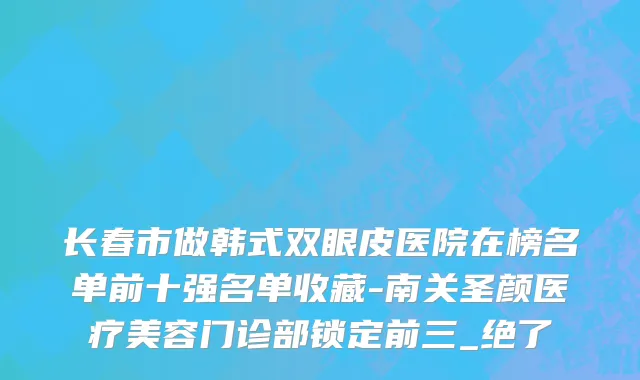 长春市做韩式双眼皮医院在榜名单前十强名单收藏-南关圣颜医疗美容门诊部锁定前三_绝了