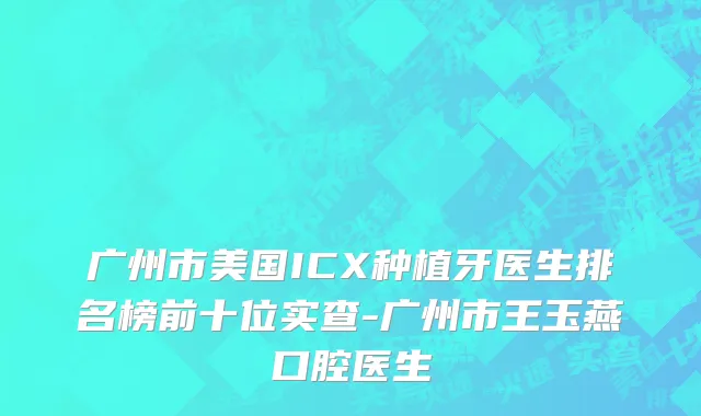 广州市美国ICX种植牙医生排名榜前十位实查-广州市王玉燕口腔医生