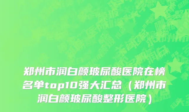 郑州市润白颜玻尿酸医院在榜名单top10强大汇总（郑州市润白颜玻尿酸整形医院）