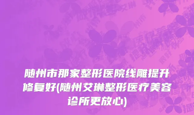随州市那家整形医院线雕提升修复好(随州艾琳整形医疗美容诊所更放心)