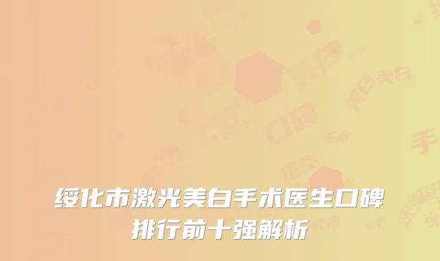 绥化市激光美白手术医生口碑排行前十强解析