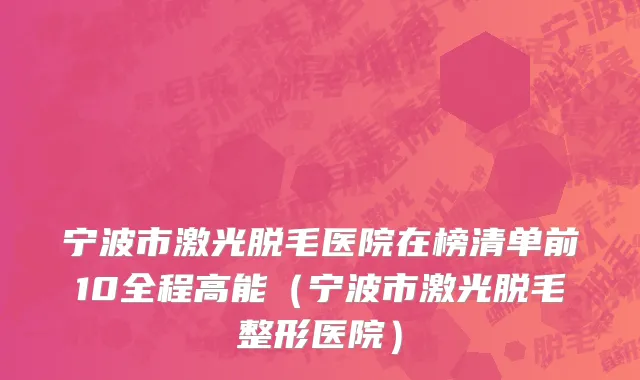 宁波市激光脱毛医院在榜清单前10全程高能（宁波市激光脱毛整形医院）